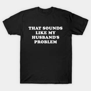 That Sounds Like My Husbands Problem Funny Marriage Humor T-Shirt